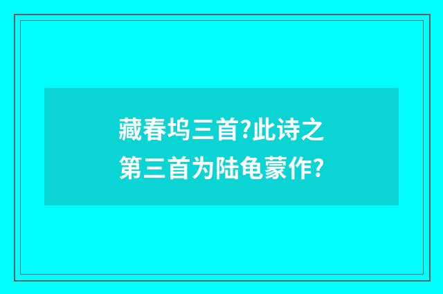 藏春坞三首?此诗之第三首为陆龟蒙作?