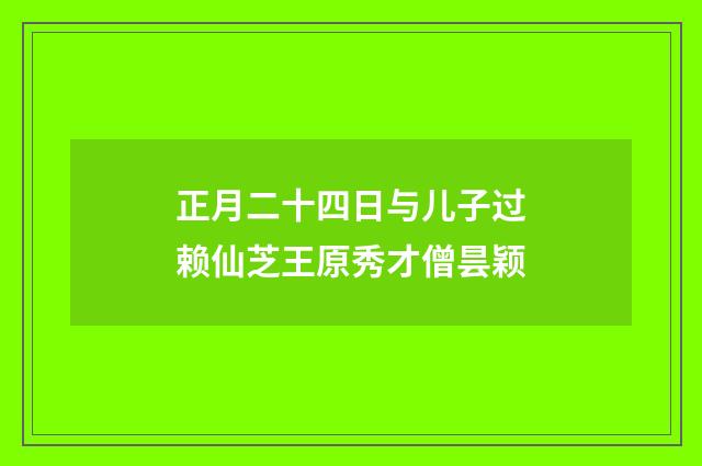 正月二十四日与儿子过赖仙芝王原秀才僧昙颖