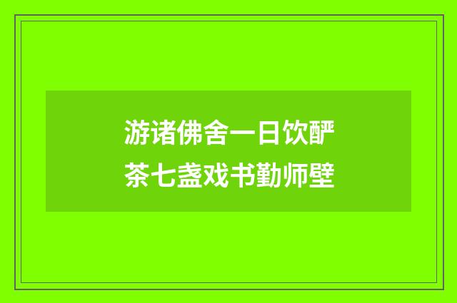游诸佛舍一日饮酽茶七盏戏书勤师壁