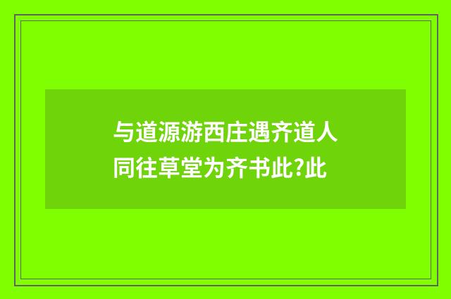 与道源游西庄遇齐道人同往草堂为齐书此?此