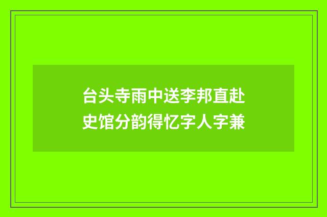 台头寺雨中送李邦直赴史馆分韵得忆字人字兼