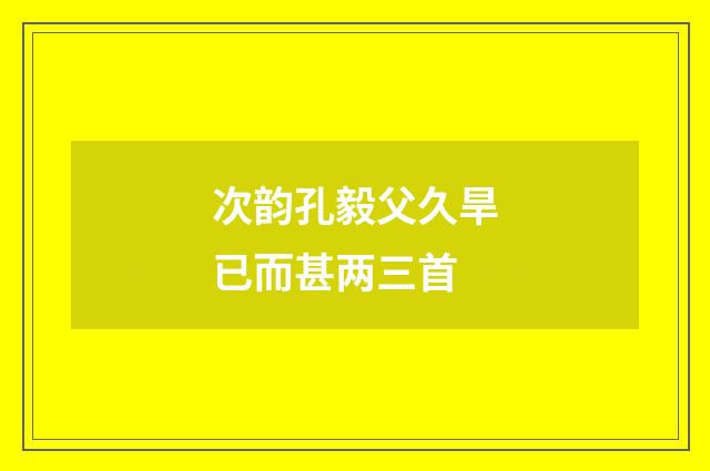 次韵孔毅父久旱已而甚两三首