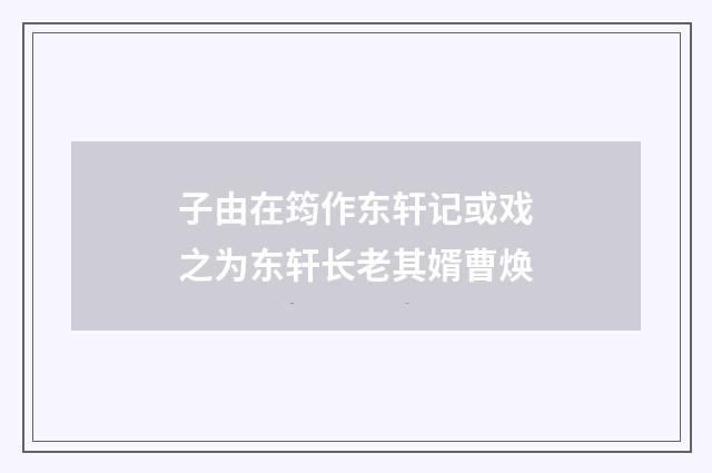 子由在筠作东轩记或戏之为东轩长老其婿曹焕