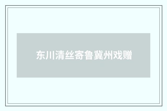 东川清丝寄鲁冀州戏赠