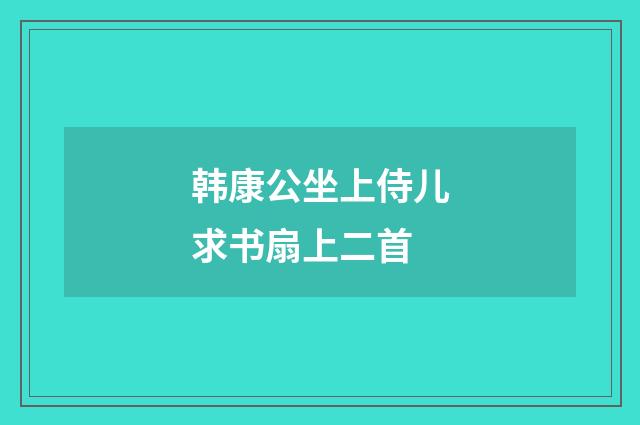 韩康公坐上侍儿求书扇上二首