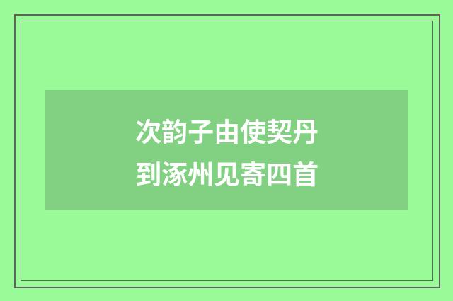 次韵子由使契丹到涿州见寄四首