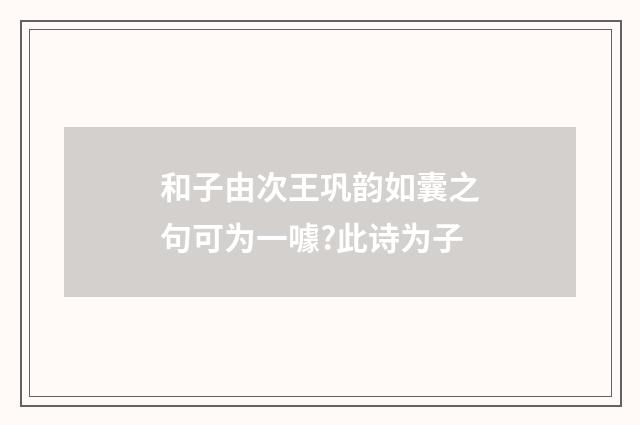 和子由次王巩韵如囊之句可为一噱?此诗为子