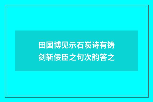 田国博见示石炭诗有铸剑斩佞臣之句次韵答之