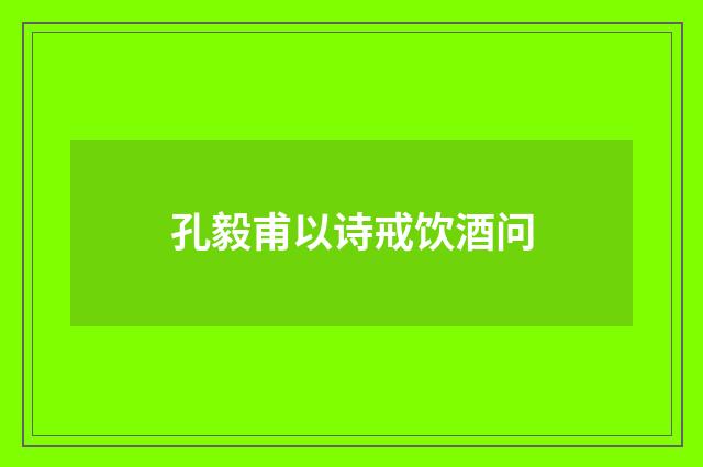 孔毅甫以诗戒饮酒问