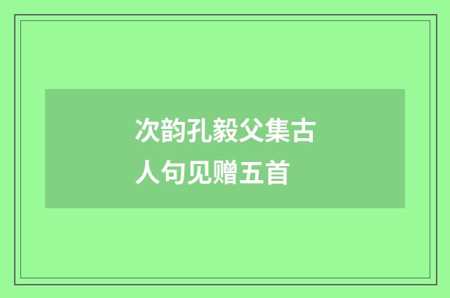 次韵孔毅父集古人句见赠五首