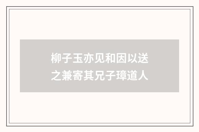 柳子玉亦见和因以送之兼寄其兄子璋道人