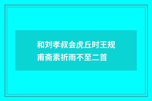 和刘孝叔会虎丘时王规甫斋素祈雨不至二首