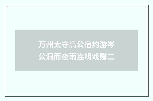 万州太守高公宿约游岑公洞而夜雨连明戏赠二