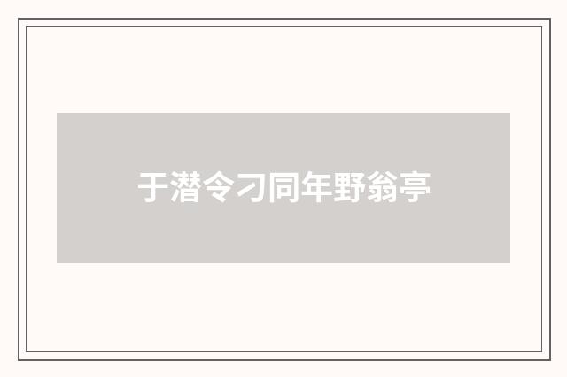 于潜令刁同年野翁亭