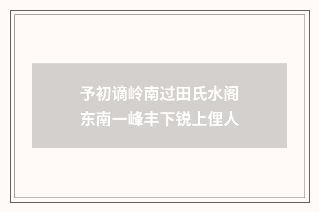 予初谪岭南过田氏水阁东南一峰丰下锐上俚人