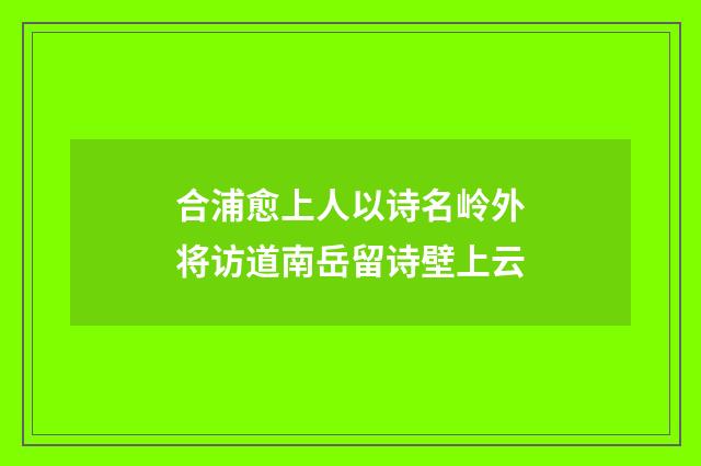 合浦愈上人以诗名岭外将访道南岳留诗壁上云