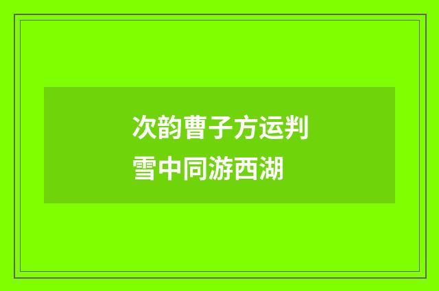 次韵曹子方运判雪中同游西湖