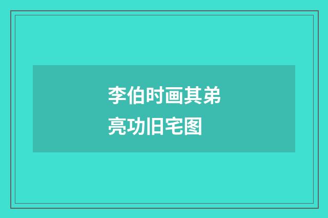 李伯时画其弟亮功旧宅图