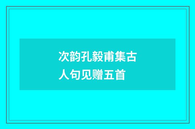 次韵孔毅甫集古人句见赠五首