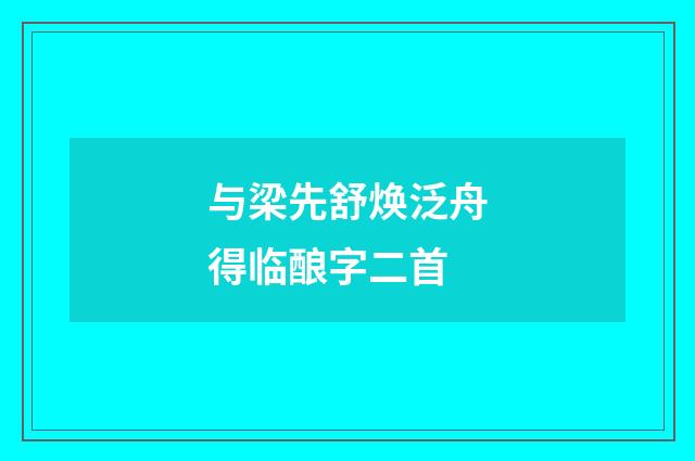 与梁先舒焕泛舟得临酿字二首