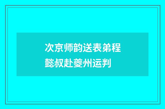 次京师韵送表弟程懿叔赴夔州运判