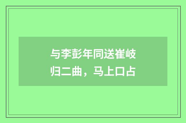 与李彭年同送崔岐归二曲，马上口占