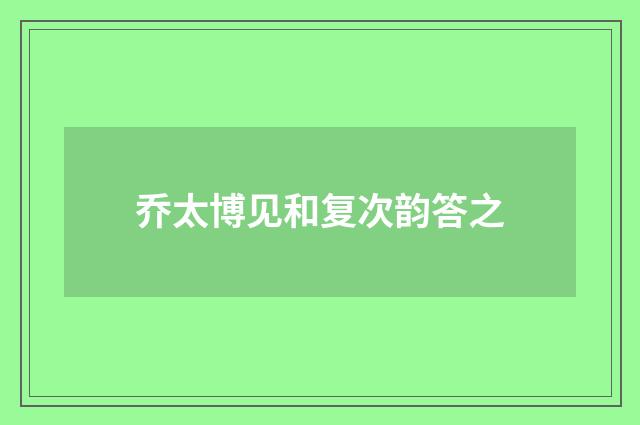 乔太博见和复次韵答之