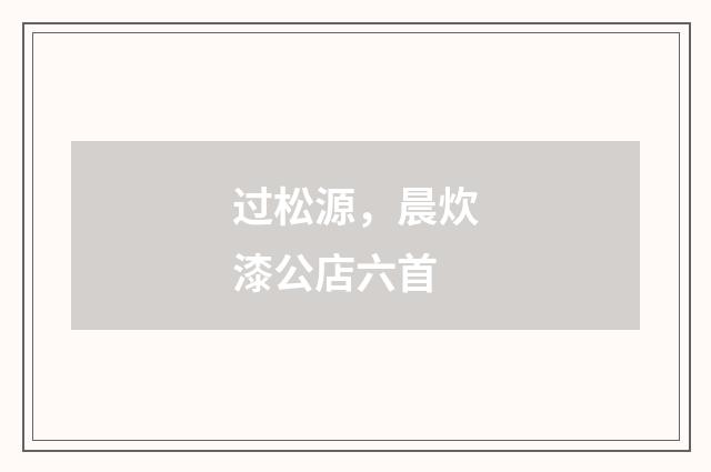 过松源，晨炊漆公店六首
