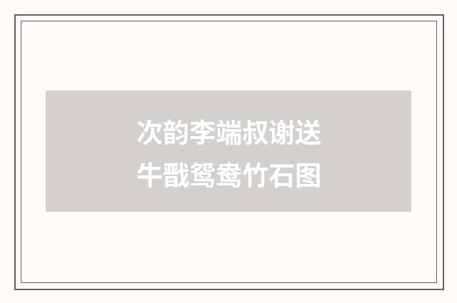 次韵李端叔谢送牛戬鸳鸯竹石图