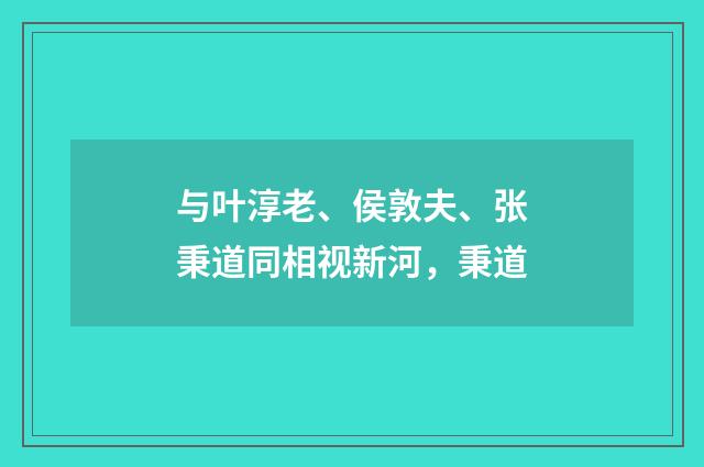与叶淳老、侯敦夫、张秉道同相视新河，秉道