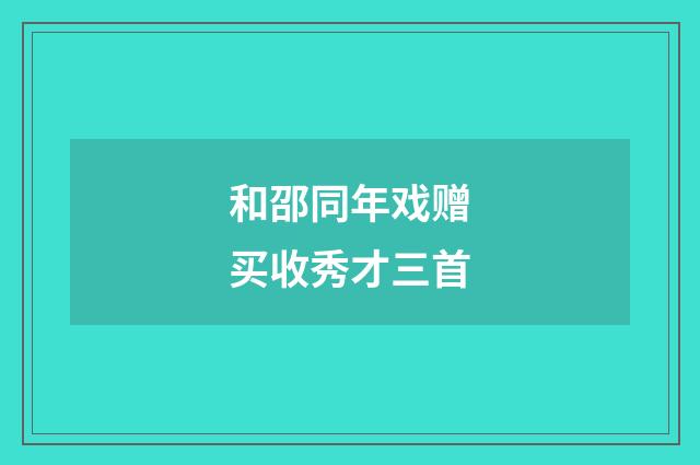 和邵同年戏赠买收秀才三首