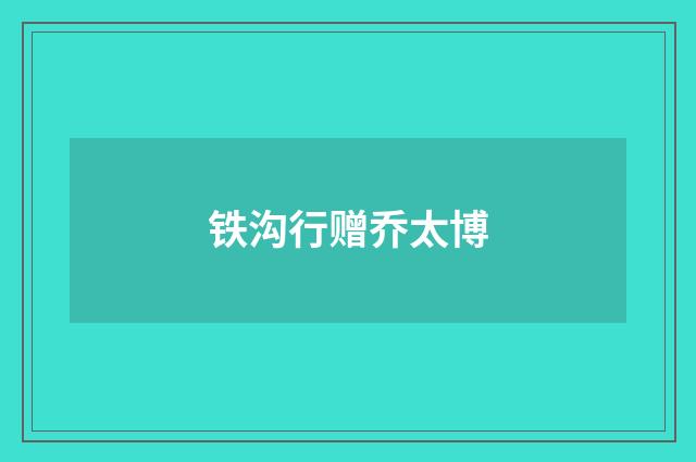 铁沟行赠乔太博