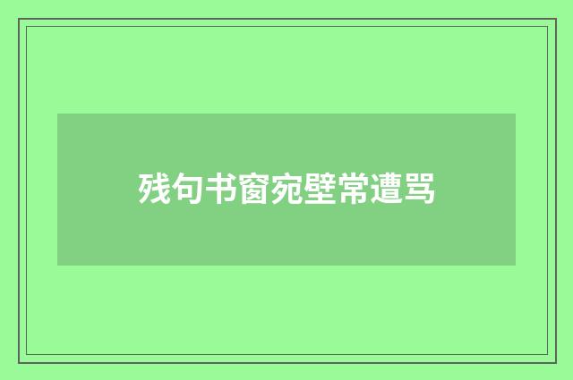 残句书窗宛壁常遭骂