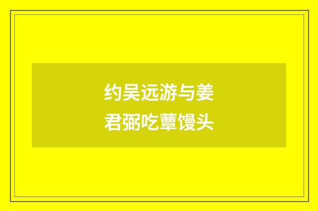 约吴远游与姜君弼吃蕈馒头