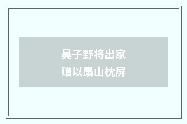 吴子野将出家赠以扇山枕屏
