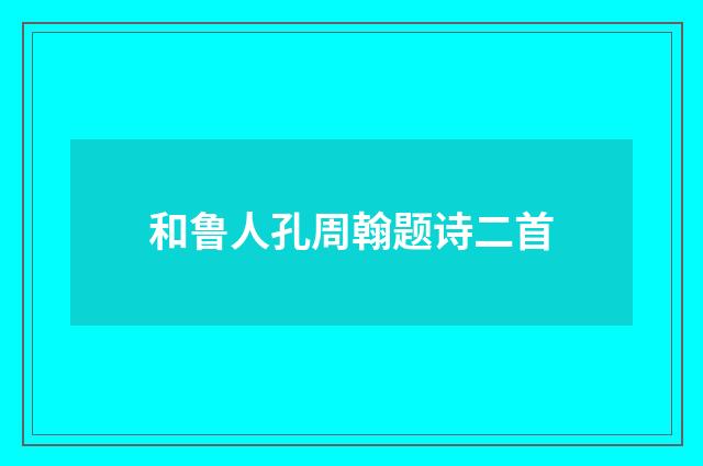 和鲁人孔周翰题诗二首