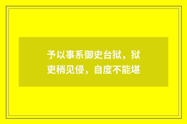 予以事系御史台狱，狱吏稍见侵，自度不能堪
