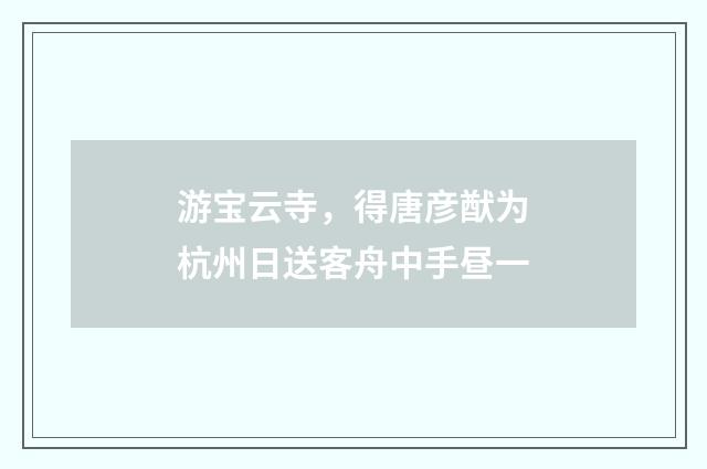 游宝云寺，得唐彦猷为杭州日送客舟中手昼一