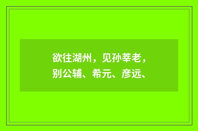 欲往湖州，见孙莘老，别公辅、希元、彦远、