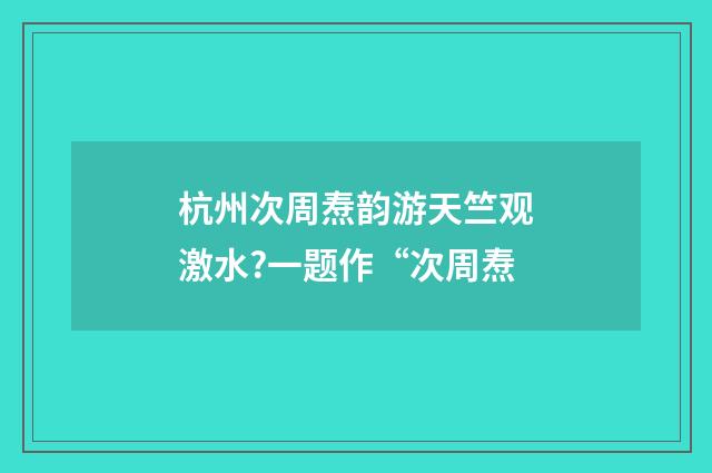 杭州次周焘韵游天竺观激水?一题作“次周焘