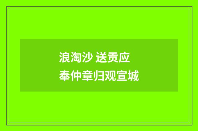 浪淘沙 送贡应奉仲章归观宣城