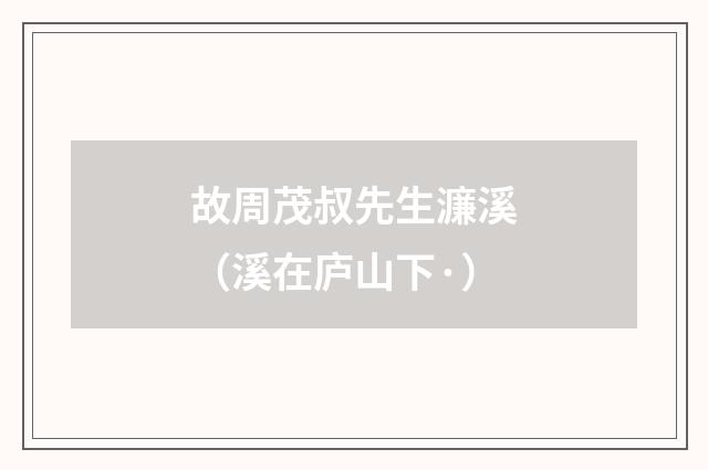故周茂叔先生濂溪（溪在庐山下·）