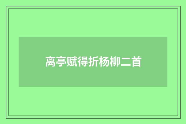 离亭赋得折杨柳二首