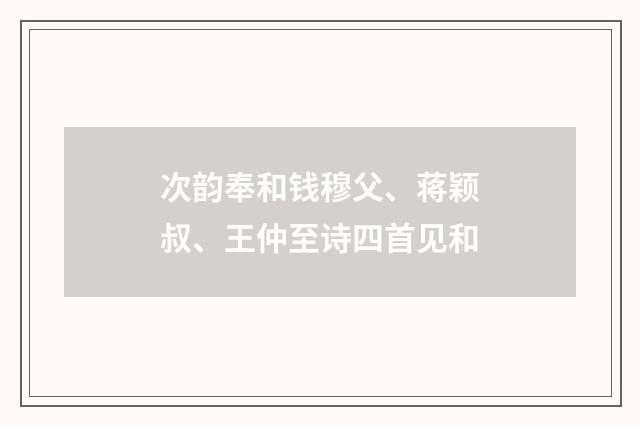 次韵奉和钱穆父、蒋颖叔、王仲至诗四首见和
