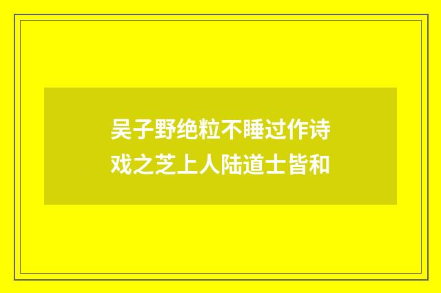 吴子野绝粒不睡过作诗戏之芝上人陆道士皆和