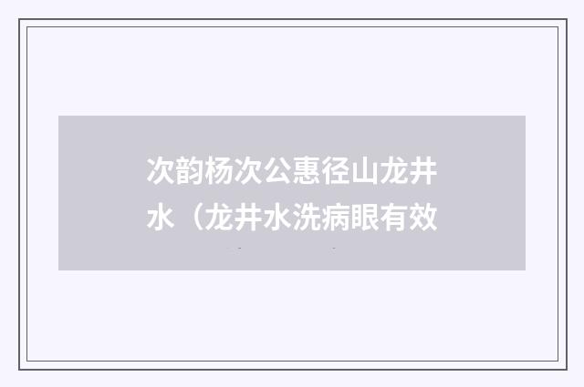 次韵杨次公惠径山龙井水（龙井水洗病眼有效