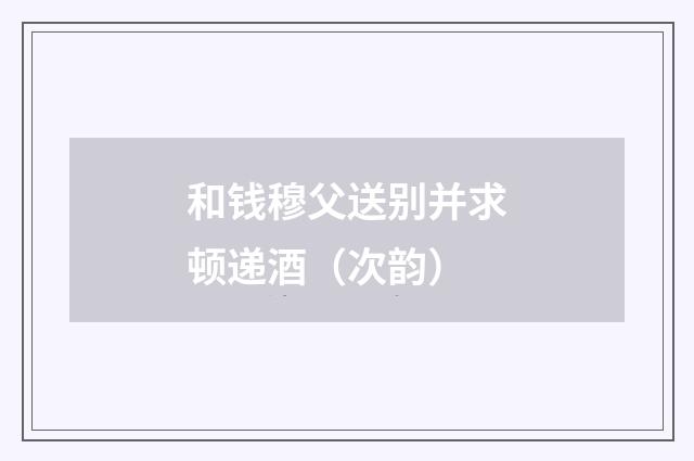 和钱穆父送别并求顿递酒（次韵）