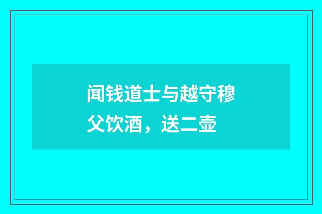 闻钱道士与越守穆父饮酒，送二壶