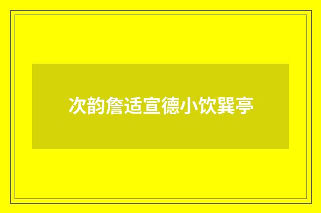 次韵詹适宣德小饮巽亭