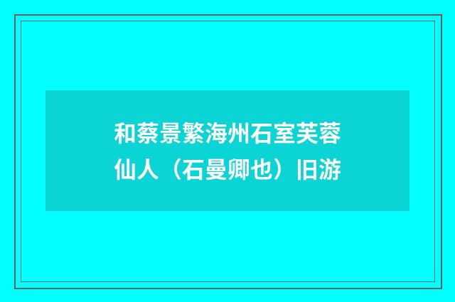 和蔡景繁海州石室芙蓉仙人（石曼卿也）旧游
